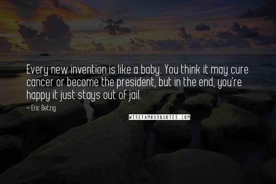 Eric Betzig Quotes: Every new invention is like a baby. You think it may cure cancer or become the president, but in the end, you're happy it just stays out of jail.