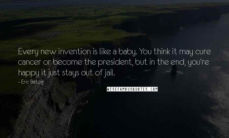 Eric Betzig Quotes: Every new invention is like a baby. You think it may cure cancer or become the president, but in the end, you're happy it just stays out of jail.