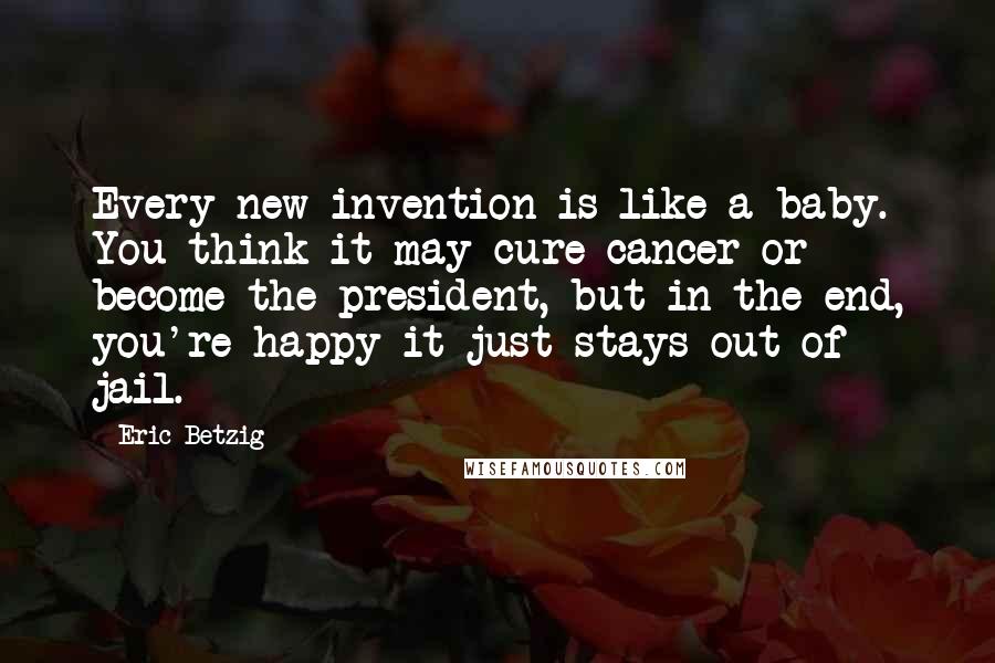 Eric Betzig Quotes: Every new invention is like a baby. You think it may cure cancer or become the president, but in the end, you're happy it just stays out of jail.