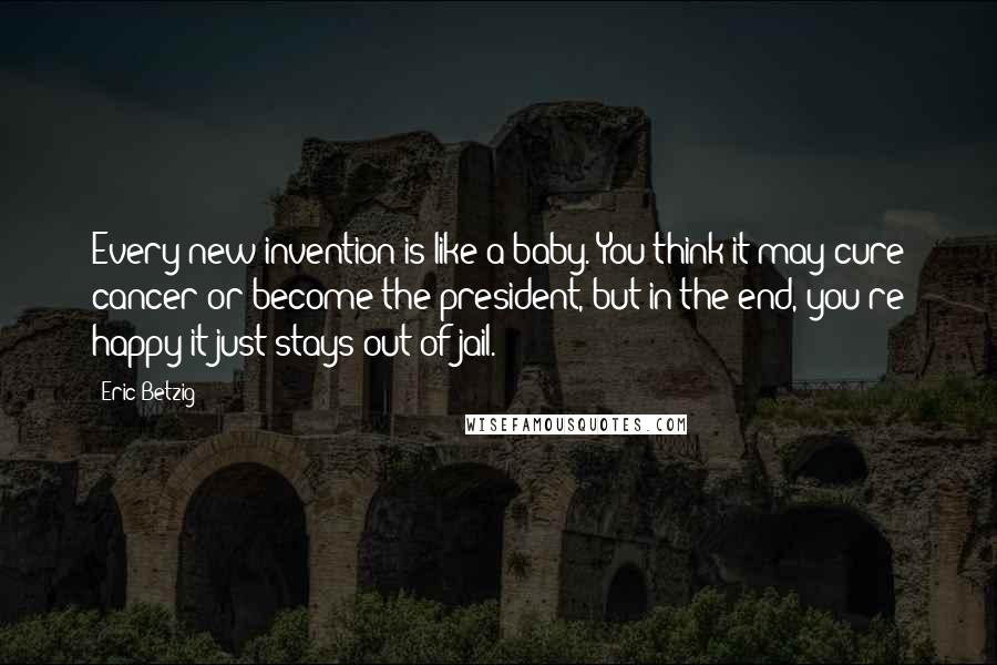 Eric Betzig Quotes: Every new invention is like a baby. You think it may cure cancer or become the president, but in the end, you're happy it just stays out of jail.