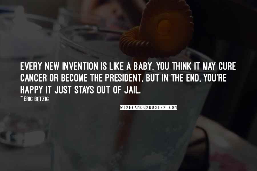 Eric Betzig Quotes: Every new invention is like a baby. You think it may cure cancer or become the president, but in the end, you're happy it just stays out of jail.