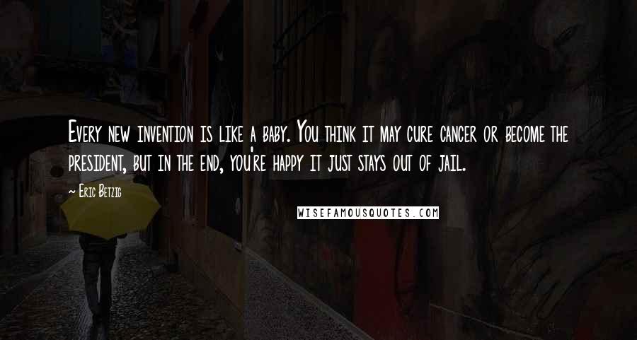 Eric Betzig Quotes: Every new invention is like a baby. You think it may cure cancer or become the president, but in the end, you're happy it just stays out of jail.