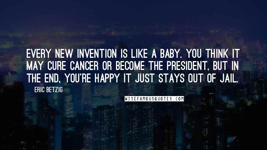 Eric Betzig Quotes: Every new invention is like a baby. You think it may cure cancer or become the president, but in the end, you're happy it just stays out of jail.