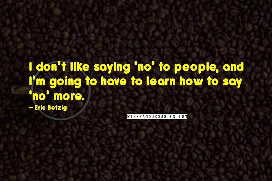 Eric Betzig Quotes: I don't like saying 'no' to people, and I'm going to have to learn how to say 'no' more.