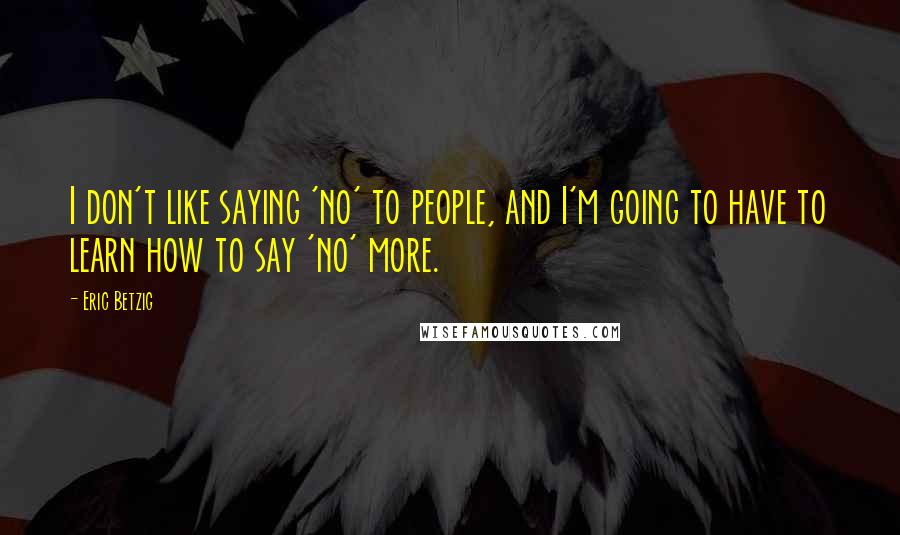 Eric Betzig Quotes: I don't like saying 'no' to people, and I'm going to have to learn how to say 'no' more.