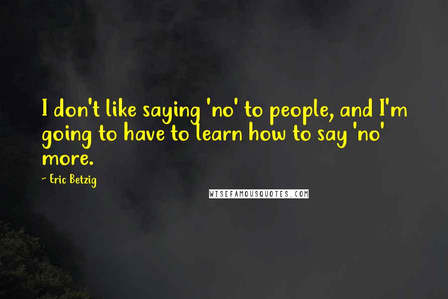 Eric Betzig Quotes: I don't like saying 'no' to people, and I'm going to have to learn how to say 'no' more.