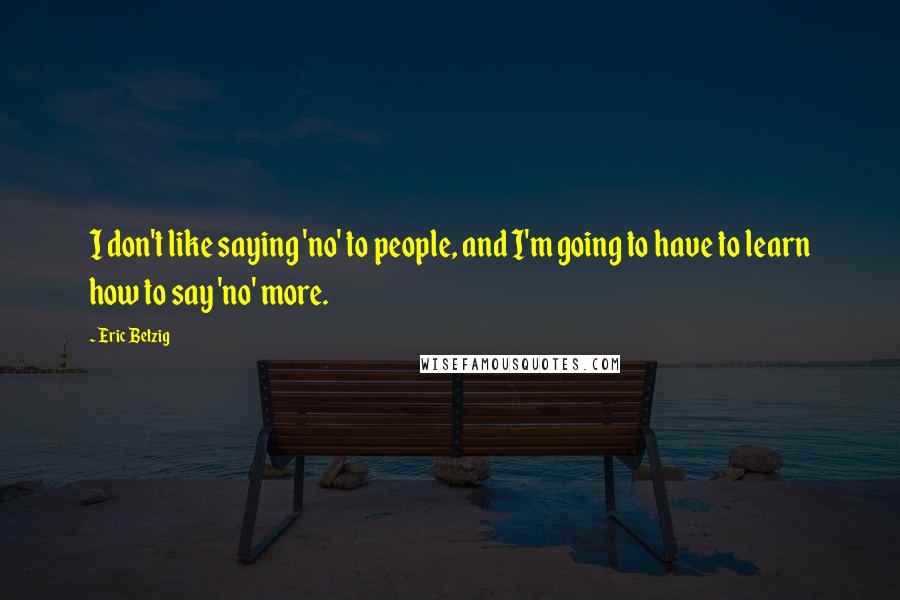 Eric Betzig Quotes: I don't like saying 'no' to people, and I'm going to have to learn how to say 'no' more.