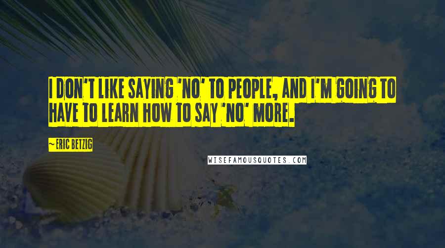 Eric Betzig Quotes: I don't like saying 'no' to people, and I'm going to have to learn how to say 'no' more.