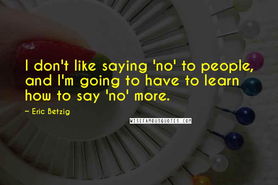 Eric Betzig Quotes: I don't like saying 'no' to people, and I'm going to have to learn how to say 'no' more.