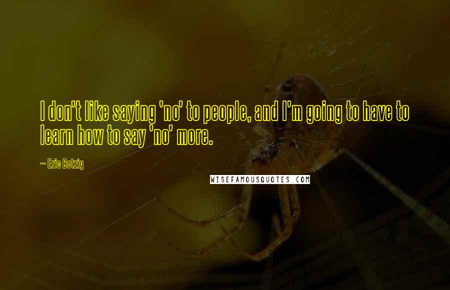 Eric Betzig Quotes: I don't like saying 'no' to people, and I'm going to have to learn how to say 'no' more.