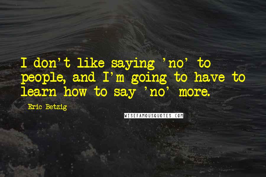 Eric Betzig Quotes: I don't like saying 'no' to people, and I'm going to have to learn how to say 'no' more.