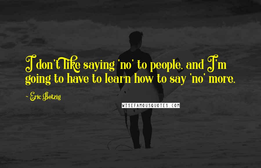Eric Betzig Quotes: I don't like saying 'no' to people, and I'm going to have to learn how to say 'no' more.