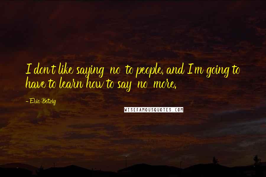 Eric Betzig Quotes: I don't like saying 'no' to people, and I'm going to have to learn how to say 'no' more.
