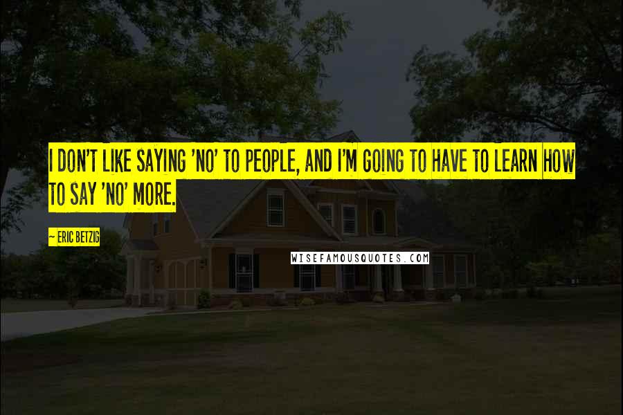 Eric Betzig Quotes: I don't like saying 'no' to people, and I'm going to have to learn how to say 'no' more.