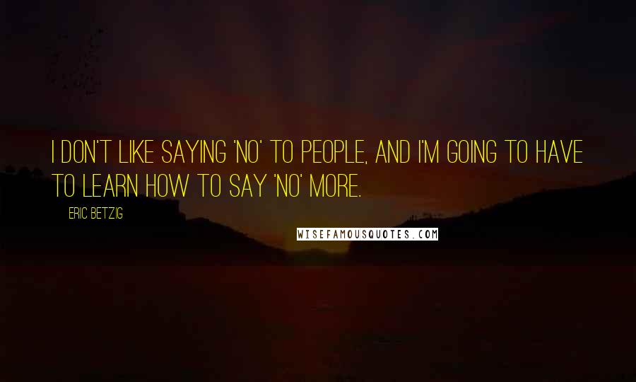 Eric Betzig Quotes: I don't like saying 'no' to people, and I'm going to have to learn how to say 'no' more.
