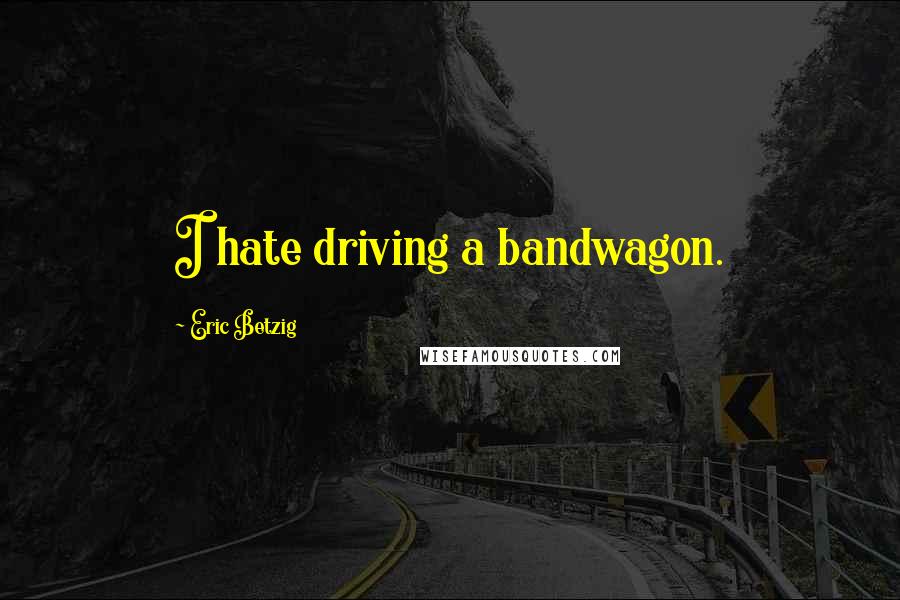 Eric Betzig Quotes: I hate driving a bandwagon.