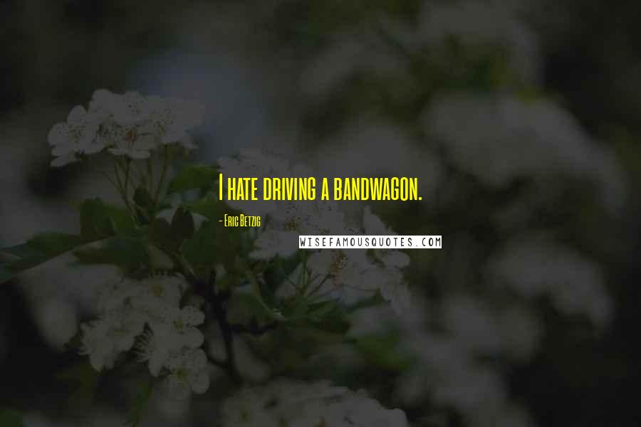 Eric Betzig Quotes: I hate driving a bandwagon.