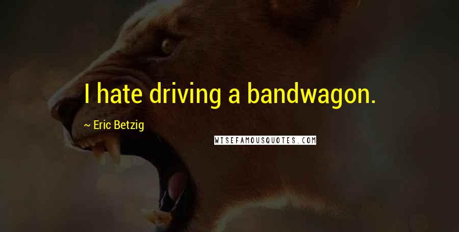 Eric Betzig Quotes: I hate driving a bandwagon.