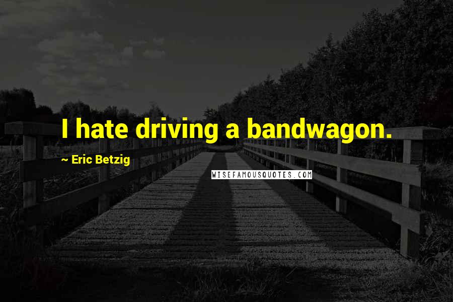 Eric Betzig Quotes: I hate driving a bandwagon.