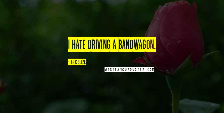Eric Betzig Quotes: I hate driving a bandwagon.