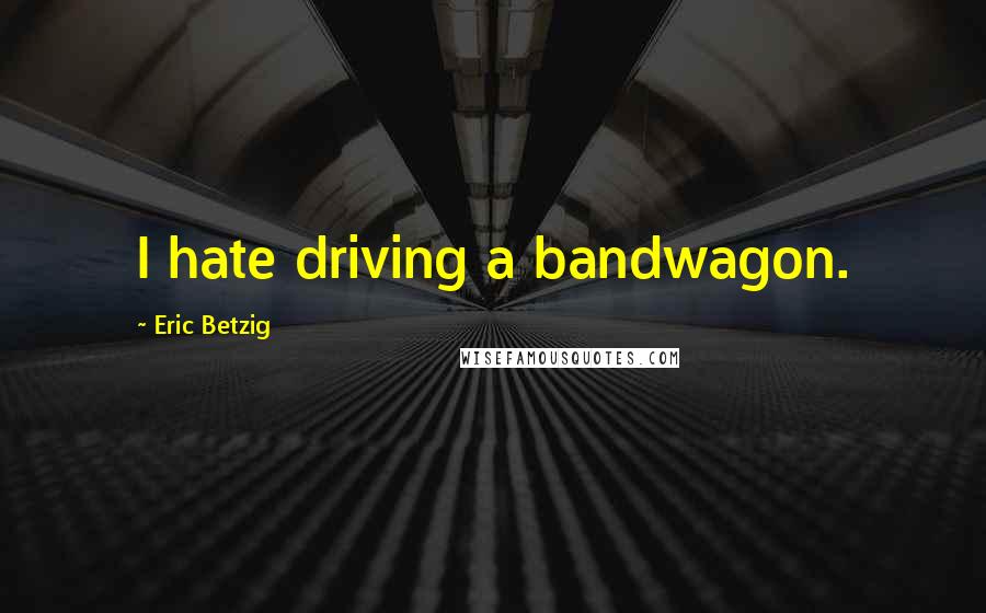 Eric Betzig Quotes: I hate driving a bandwagon.
