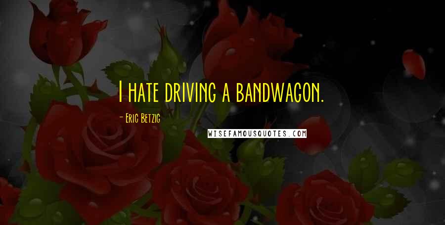 Eric Betzig Quotes: I hate driving a bandwagon.