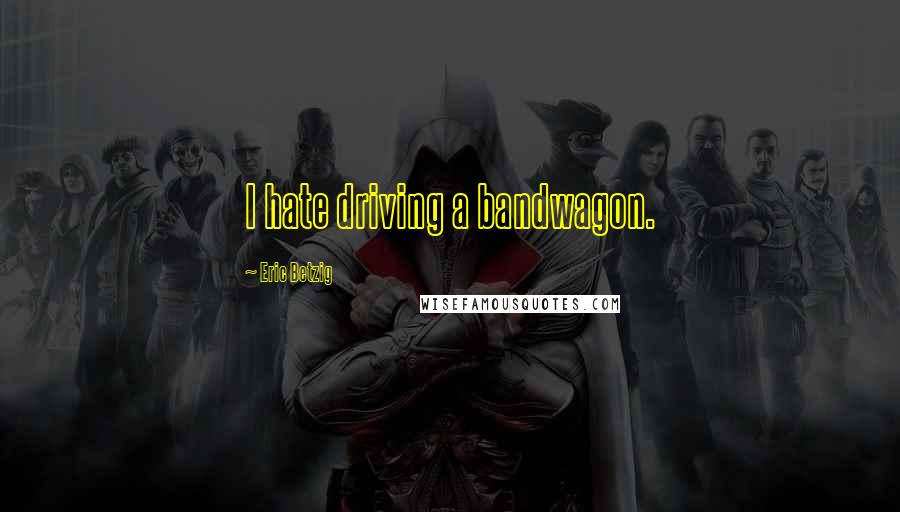 Eric Betzig Quotes: I hate driving a bandwagon.