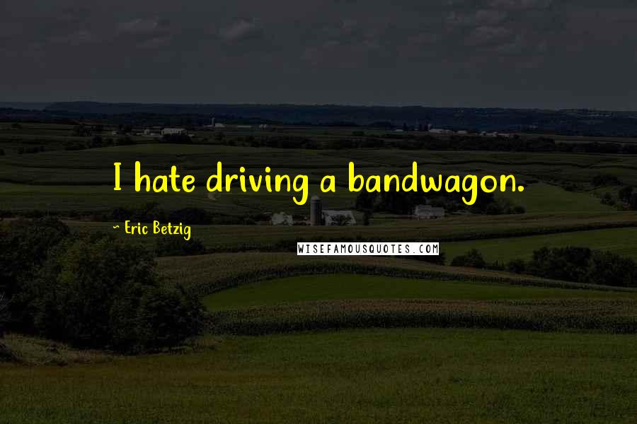Eric Betzig Quotes: I hate driving a bandwagon.