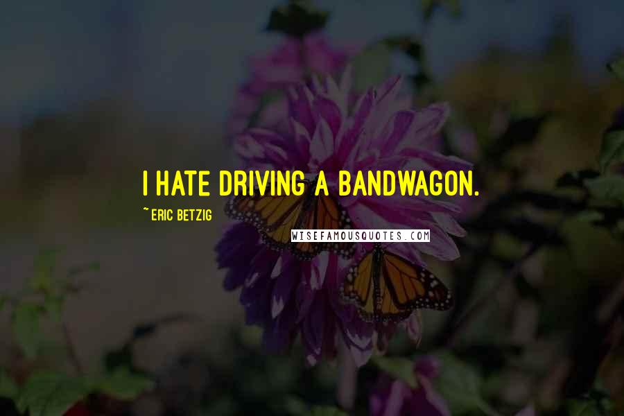 Eric Betzig Quotes: I hate driving a bandwagon.