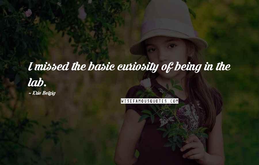 Eric Betzig Quotes: I missed the basic curiosity of being in the lab.