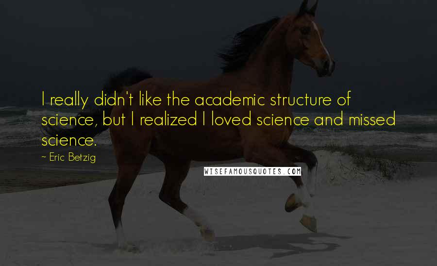 Eric Betzig Quotes: I really didn't like the academic structure of science, but I realized I loved science and missed science.