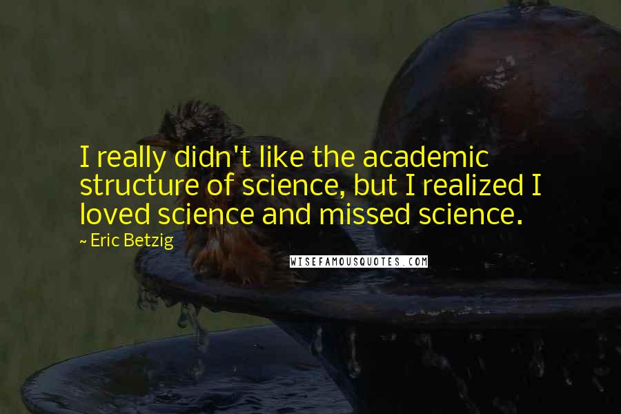 Eric Betzig Quotes: I really didn't like the academic structure of science, but I realized I loved science and missed science.