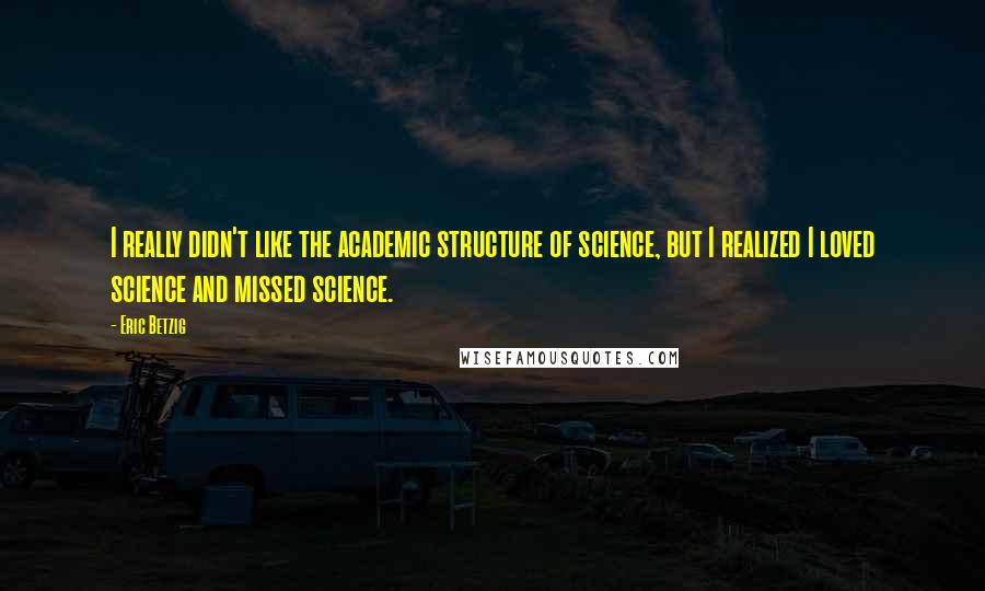 Eric Betzig Quotes: I really didn't like the academic structure of science, but I realized I loved science and missed science.