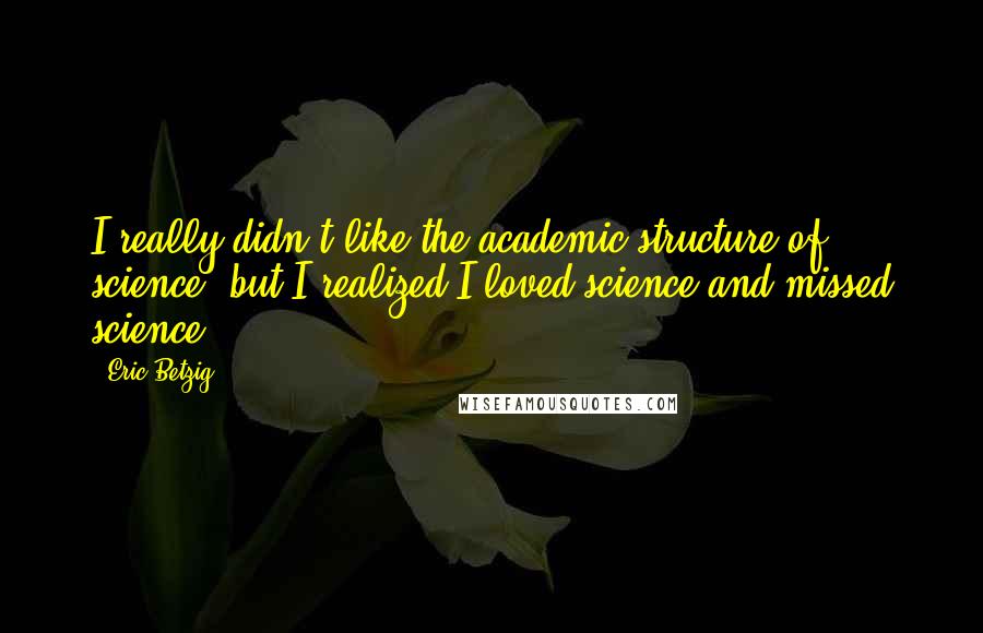 Eric Betzig Quotes: I really didn't like the academic structure of science, but I realized I loved science and missed science.