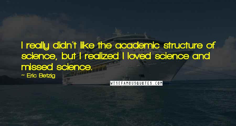 Eric Betzig Quotes: I really didn't like the academic structure of science, but I realized I loved science and missed science.