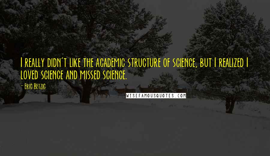 Eric Betzig Quotes: I really didn't like the academic structure of science, but I realized I loved science and missed science.