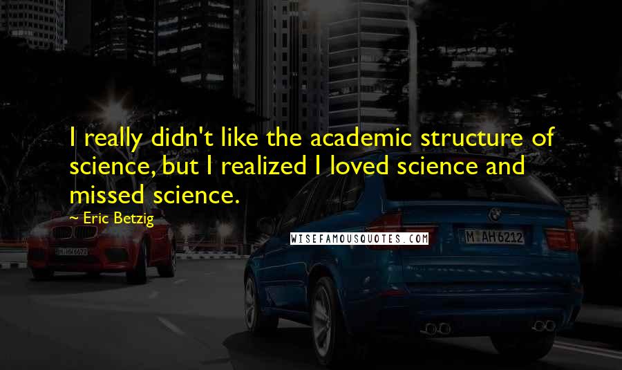 Eric Betzig Quotes: I really didn't like the academic structure of science, but I realized I loved science and missed science.