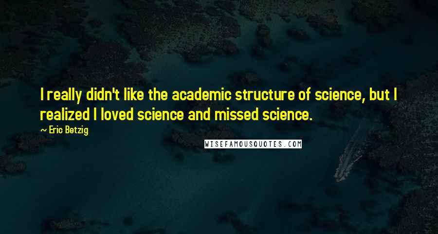 Eric Betzig Quotes: I really didn't like the academic structure of science, but I realized I loved science and missed science.