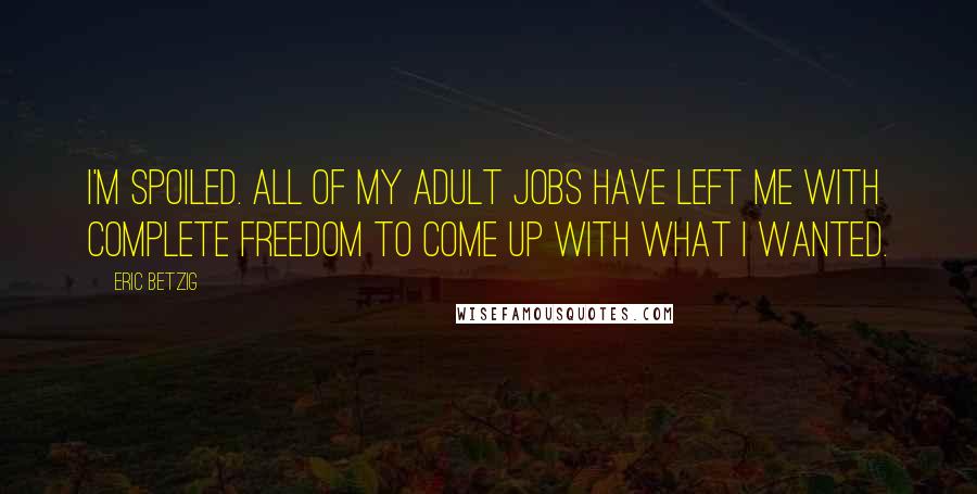 Eric Betzig Quotes: I'm spoiled. All of my adult jobs have left me with complete freedom to come up with what I wanted.