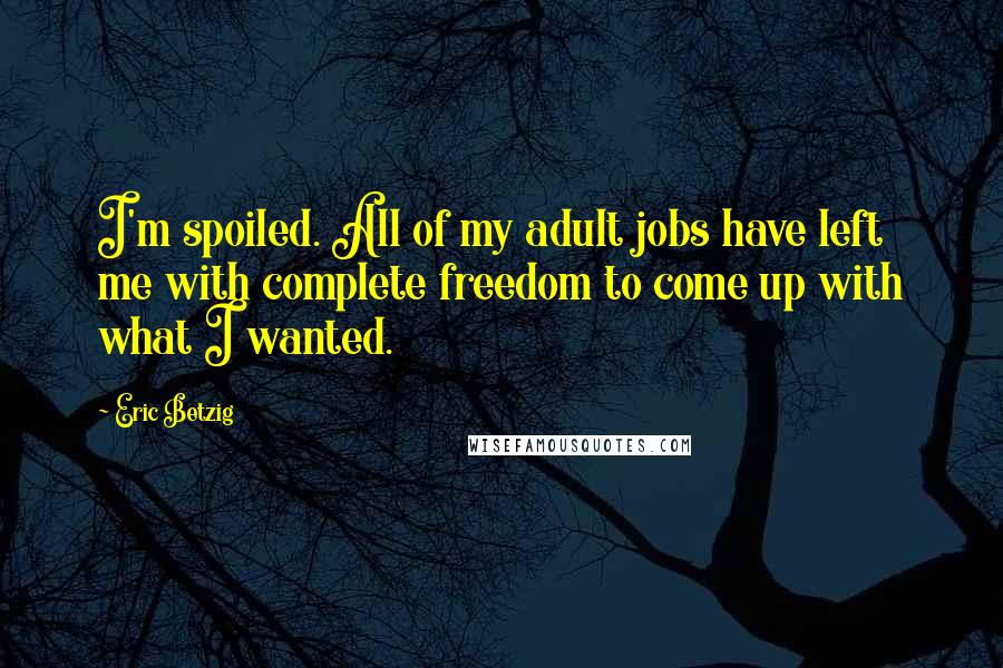 Eric Betzig Quotes: I'm spoiled. All of my adult jobs have left me with complete freedom to come up with what I wanted.