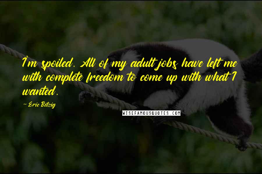 Eric Betzig Quotes: I'm spoiled. All of my adult jobs have left me with complete freedom to come up with what I wanted.