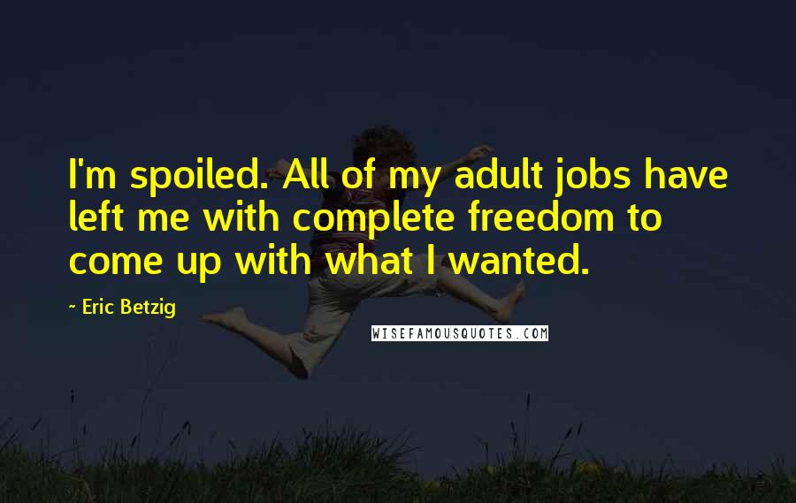 Eric Betzig Quotes: I'm spoiled. All of my adult jobs have left me with complete freedom to come up with what I wanted.