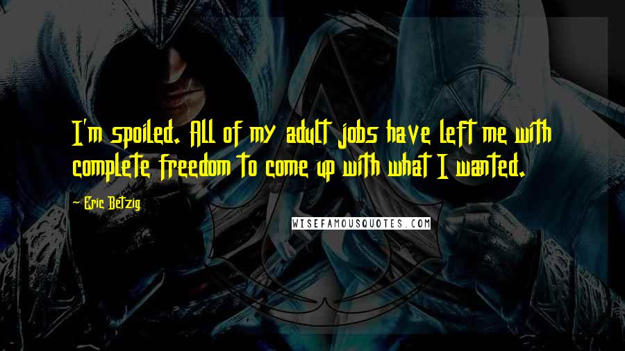 Eric Betzig Quotes: I'm spoiled. All of my adult jobs have left me with complete freedom to come up with what I wanted.