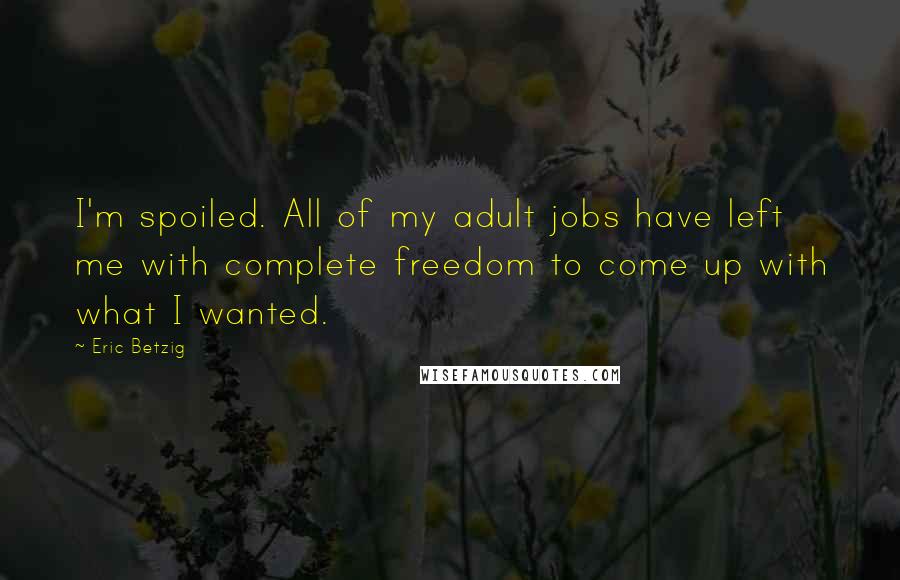 Eric Betzig Quotes: I'm spoiled. All of my adult jobs have left me with complete freedom to come up with what I wanted.