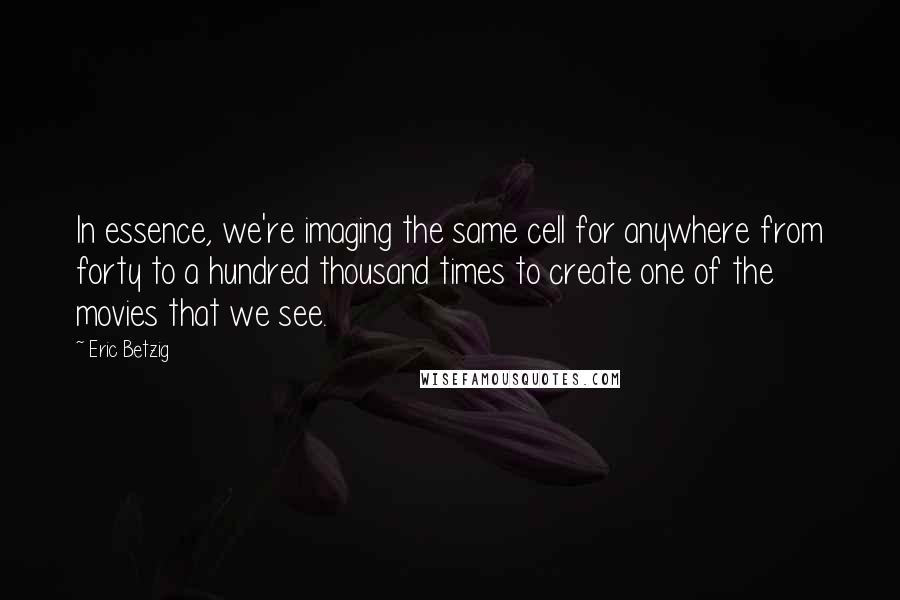 Eric Betzig Quotes: In essence, we're imaging the same cell for anywhere from forty to a hundred thousand times to create one of the movies that we see.