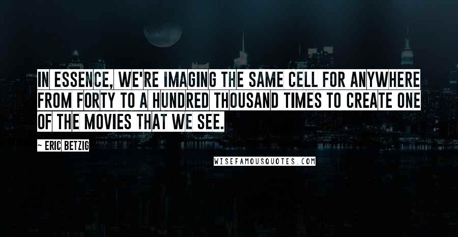 Eric Betzig Quotes: In essence, we're imaging the same cell for anywhere from forty to a hundred thousand times to create one of the movies that we see.