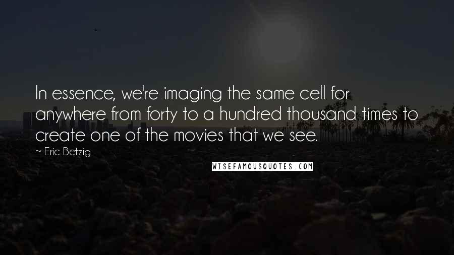 Eric Betzig Quotes: In essence, we're imaging the same cell for anywhere from forty to a hundred thousand times to create one of the movies that we see.