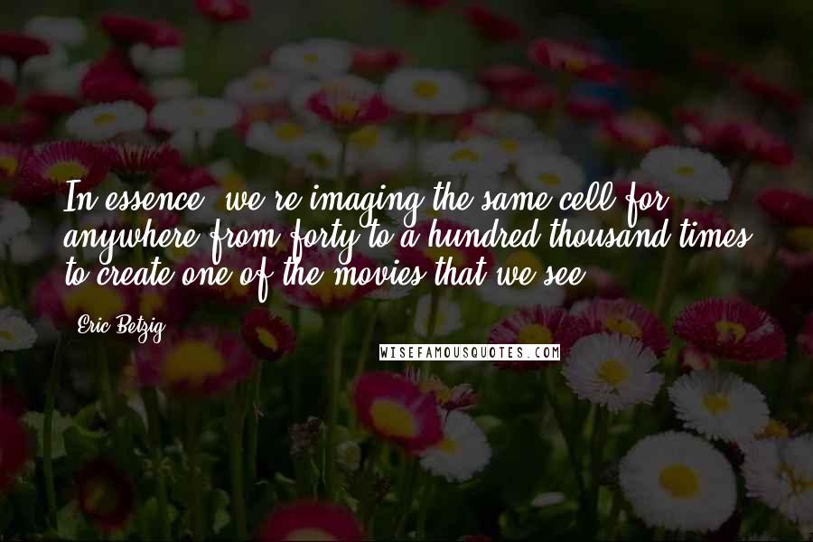 Eric Betzig Quotes: In essence, we're imaging the same cell for anywhere from forty to a hundred thousand times to create one of the movies that we see.
