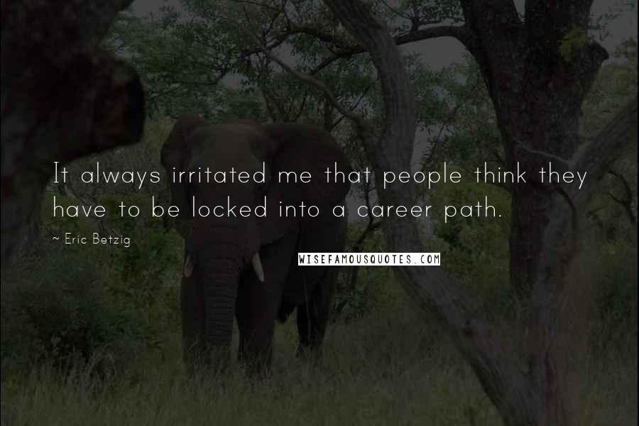 Eric Betzig Quotes: It always irritated me that people think they have to be locked into a career path.