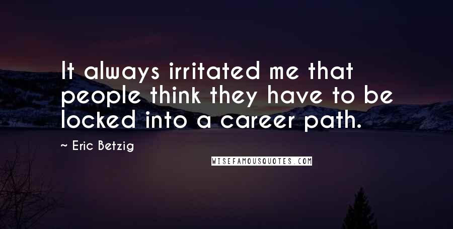 Eric Betzig Quotes: It always irritated me that people think they have to be locked into a career path.